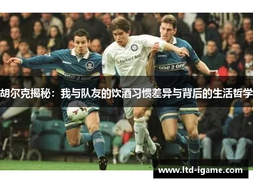 胡尔克揭秘:我与队友的饮酒习惯差异与背后的生活哲学