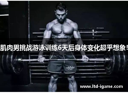 肌肉男挑战游泳训练6天后身体变化超乎想象!
