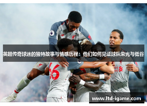 英超传奇球迷的独特故事与情感历程:他们如何见证球队荣光与低谷