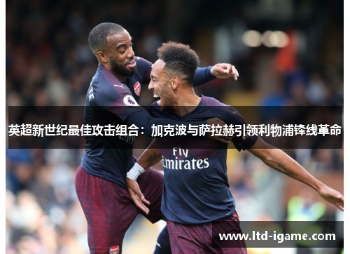 英超新世纪最佳攻击组合:加克波与萨拉赫引领利物浦锋线革命