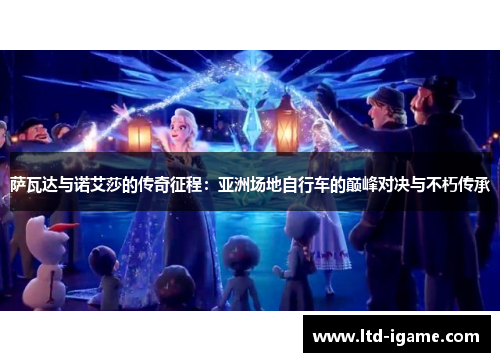 萨瓦达与诺艾莎的传奇征程:亚洲场地自行车的巅峰对决与不朽传承 萨瓦达与诺艾莎的传奇征程:亚洲场地自行车的巅峰对决与不朽传承