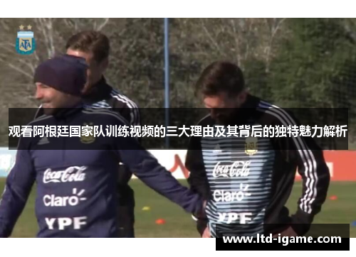 观看阿根廷国家队训练视频的三大理由及其背后的独特魅力解析
