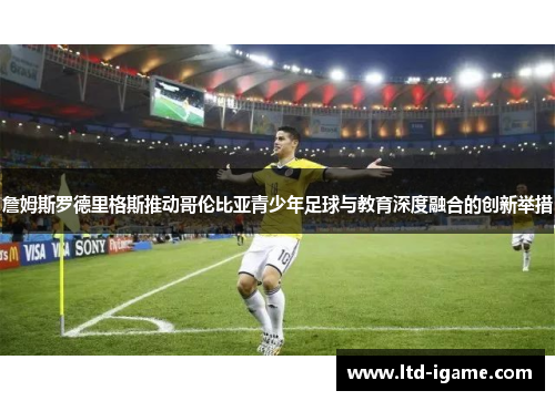 詹姆斯罗德里格斯推动哥伦比亚青少年足球与教育深度融合的创新举措