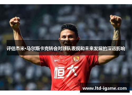 评估杰米·马尔斯卡克转会对球队表现和未来发展的深远影响