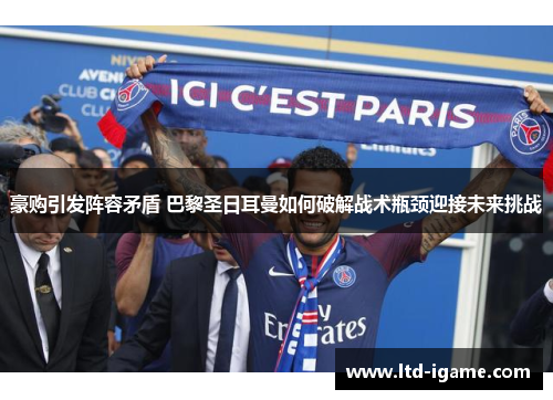 豪购引发阵容矛盾 巴黎圣日耳曼如何破解战术瓶颈迎接未来挑战