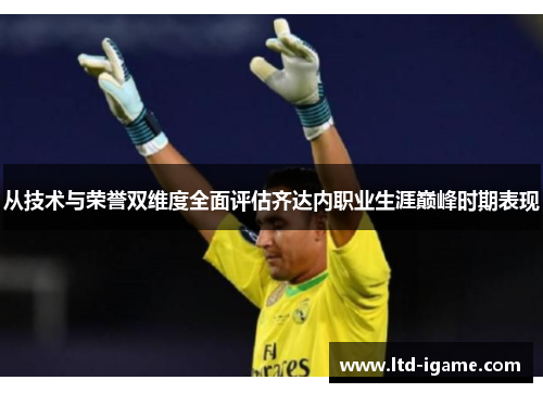 从技术与荣誉双维度全面评估齐达内职业生涯巅峰时期表现