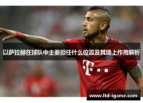 以萨拉赫在球队中主要担任什么位置及其场上作用解析