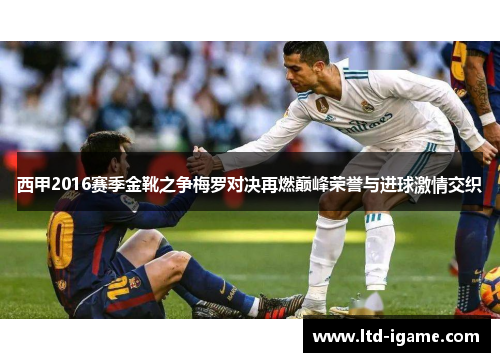 西甲2016赛季金靴之争梅罗对决再燃巅峰荣誉与进球激情交织