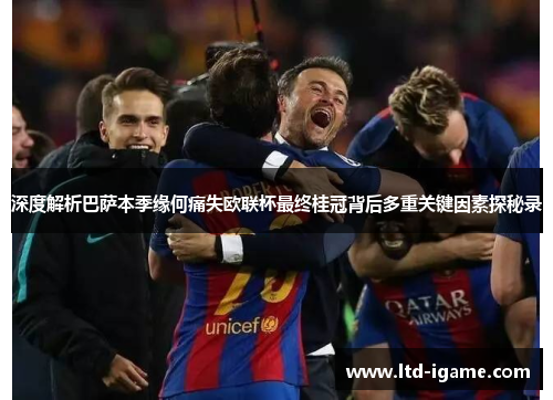 深度解析巴萨本季缘何痛失欧联杯最终桂冠背后多重关键因素探秘录