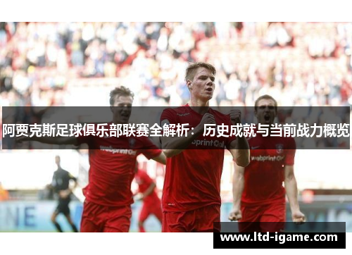 阿贾克斯足球俱乐部联赛全解析:历史成就与当前战力概览 阿贾克斯足球俱乐部联赛全解析:历史成就与当前战力概览