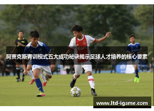 阿贾克斯青训模式五大成功秘诀揭示足球人才培养的核心要素