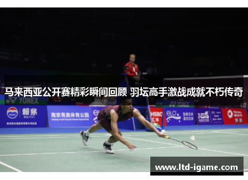 马来西亚公开赛精彩瞬间回顾 羽坛高手激战成就不朽传奇