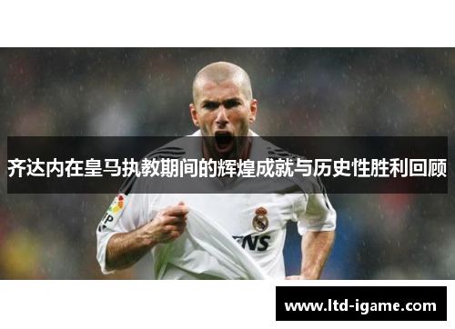齐达内在皇马执教期间的辉煌成就与历史性胜利回顾