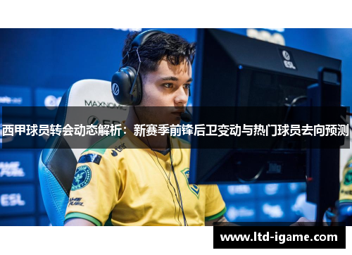西甲球员转会动态解析：新赛季前锋后卫变动与热门球员去向预测