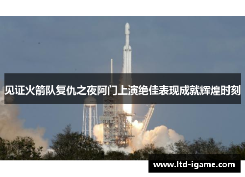 见证火箭队复仇之夜阿门上演绝佳表现成就辉煌时刻