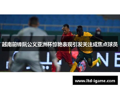 越南前锋阮公义亚洲杯惊艳表现引发关注成焦点球员