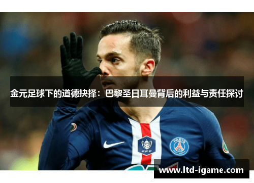 金元足球下的道德抉择：巴黎圣日耳曼背后的利益与责任探讨