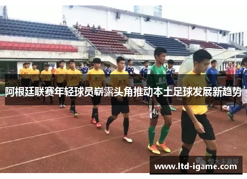 阿根廷联赛年轻球员崭露头角推动本土足球发展新趋势