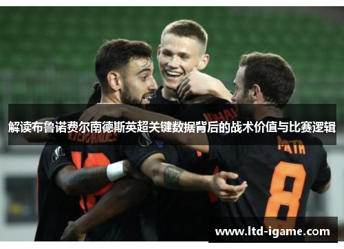 解读布鲁诺费尔南德斯英超关键数据背后的战术价值与比赛逻辑