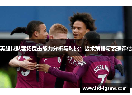 英超球队客场反击能力分析与对比:战术策略与表现评估 英超球队客场反击能力分析与对比:战术策略与表现评估