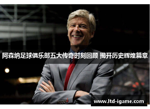 阿森纳足球俱乐部五大传奇时刻回顾 揭开历史辉煌篇章 阿森纳足球俱乐部五大传奇时刻回顾 揭开历史辉煌篇章