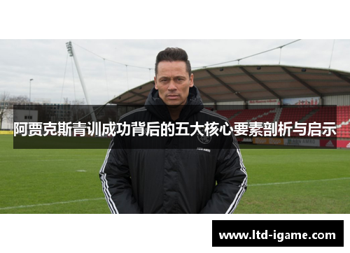 阿贾克斯青训成功背后的五大核心要素剖析与启示