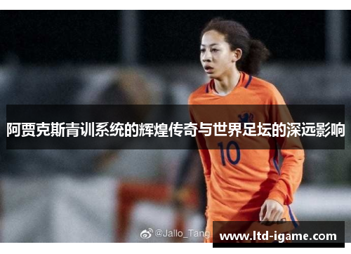 阿贾克斯青训系统的辉煌传奇与世界足坛的深远影响 阿贾克斯青训系统的辉煌传奇与世界足坛的深远影响