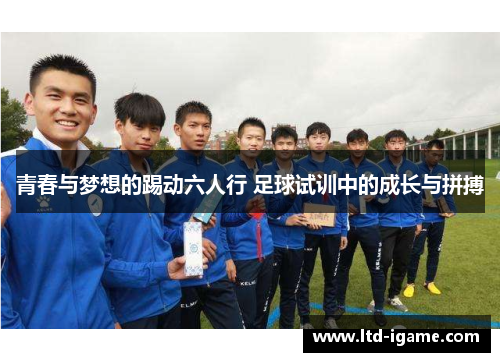 青春与梦想的踢动六人行 足球试训中的成长与拼搏 青春与梦想的踢动六人行 足球试训中的成长与拼搏