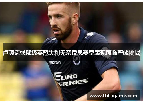 卢顿遗憾降级英冠失利无奈反思赛季表现面临严峻挑战