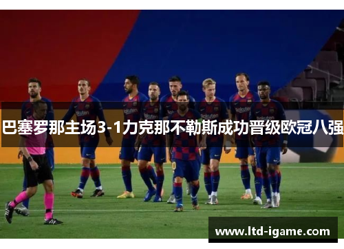 巴塞罗那主场3-1力克那不勒斯成功晋级欧冠八强 巴塞罗那主场3-1力克那不勒斯成功晋级欧冠八强