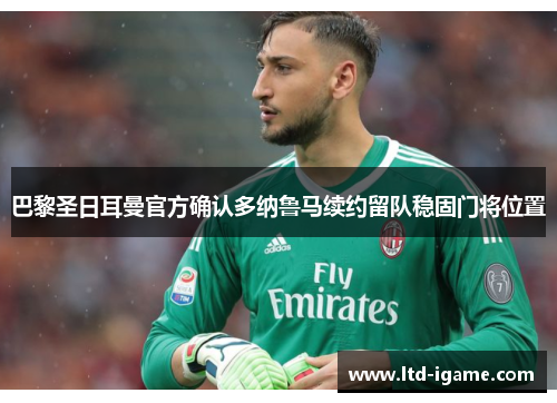 巴黎圣日耳曼官方确认多纳鲁马续约留队稳固门将位置 巴黎圣日耳曼官方确认多纳鲁马续约留队稳固门将位置