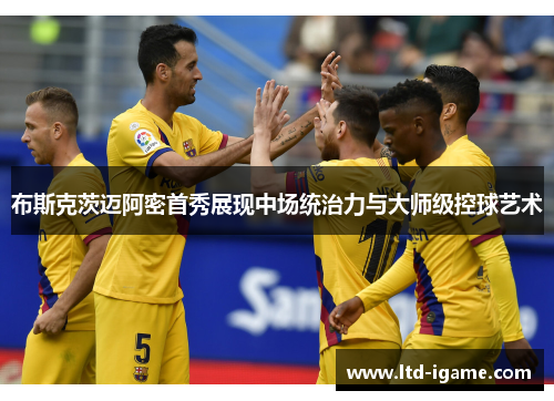 布斯克茨迈阿密首秀展现中场统治力与大师级控球艺术