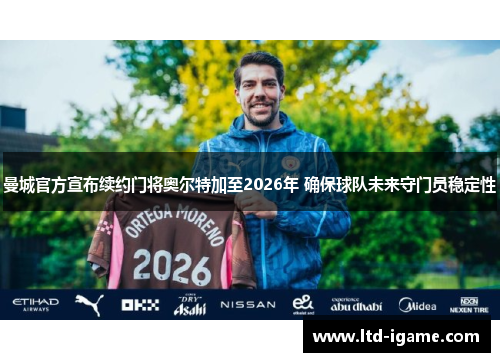 曼城官方宣布续约门将奥尔特加至2026年 确保球队未来守门员稳定性 曼城官方宣布续约门将奥尔特加至2026年 确保球队未来守门员稳定性