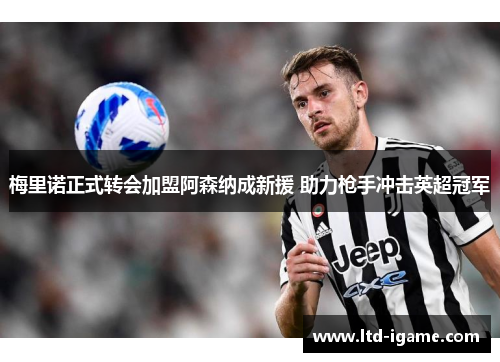梅里诺正式转会加盟阿森纳成新援 助力枪手冲击英超冠军