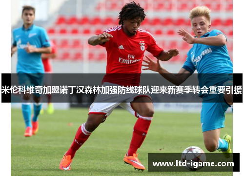 米伦科维奇加盟诺丁汉森林加强防线球队迎来新赛季转会重要引援 米伦科维奇加盟诺丁汉森林加强防线球队迎来新赛季转会重要引援