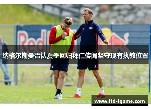 纳格尔斯曼否认夏季回归拜仁传闻坚守现有执教位置
