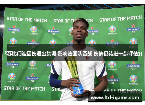 苏比门迪因伤退出集训 影响法国队备战 伤情仍待进一步评估 苏比门迪因伤退出集训 影响法国队备战 伤情仍待进一步评估