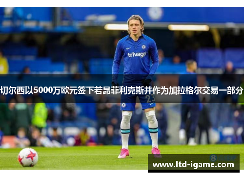 切尔西以5000万欧元签下若昂菲利克斯并作为加拉格尔交易一部分