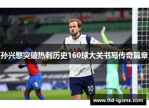 孙兴慜突破热刺历史160球大关书写传奇篇章 孙兴慜突破热刺历史160球大关书写传奇篇章