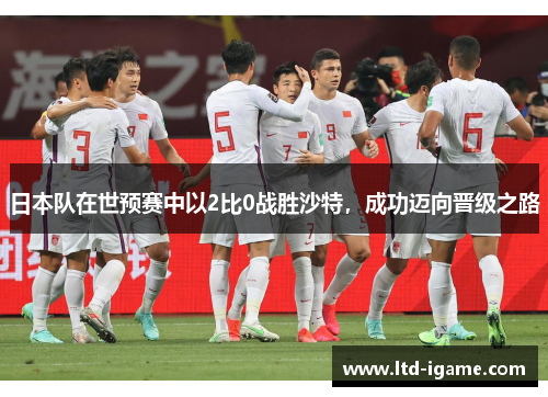 日本队在世预赛中以2比0战胜沙特,成功迈向晋级之路 日本队在世预赛中以2比0战胜沙特,成功迈向晋级之路
